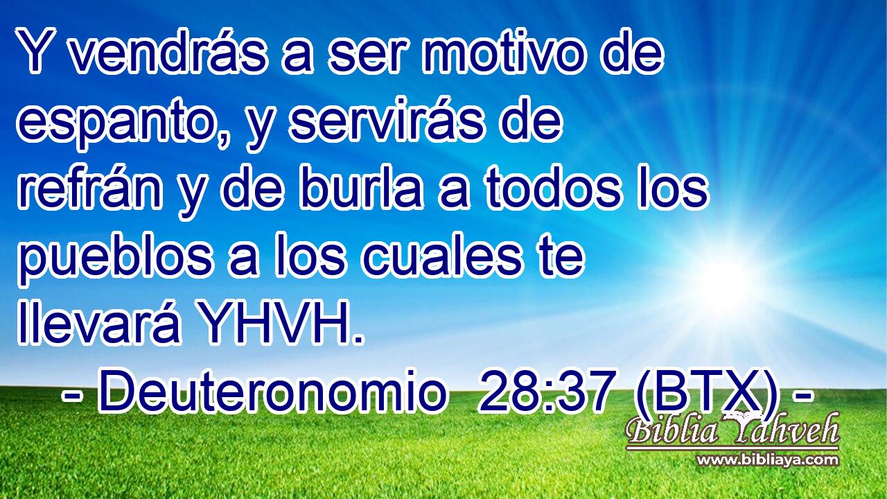 Y vendrás a ser motivo de espanto, y servirás de refrán y de burla a todos los pueblos a los cuales te llevará YHVH.