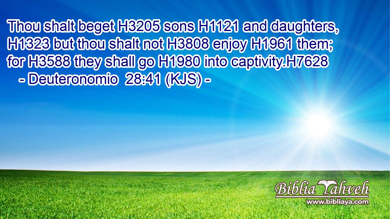 Thou shalt beget H3205 sons H1121 and daughters, H1323 but thou shalt not H3808 enjoy H1961 them; for H3588 they shall go H1980 into captivity.H7628