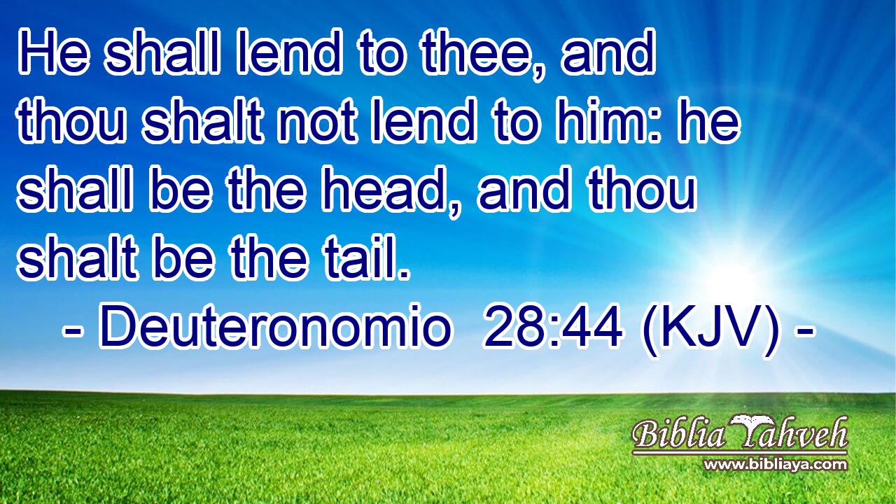 He shall lend to thee, and thou shalt not lend to him: he shall be the head, and thou shalt be the tail.