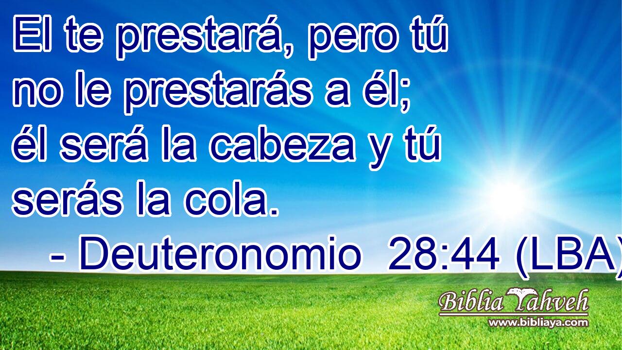 El te prestará, pero tú no le prestarás a él; él será la cabeza y tú serás la cola.