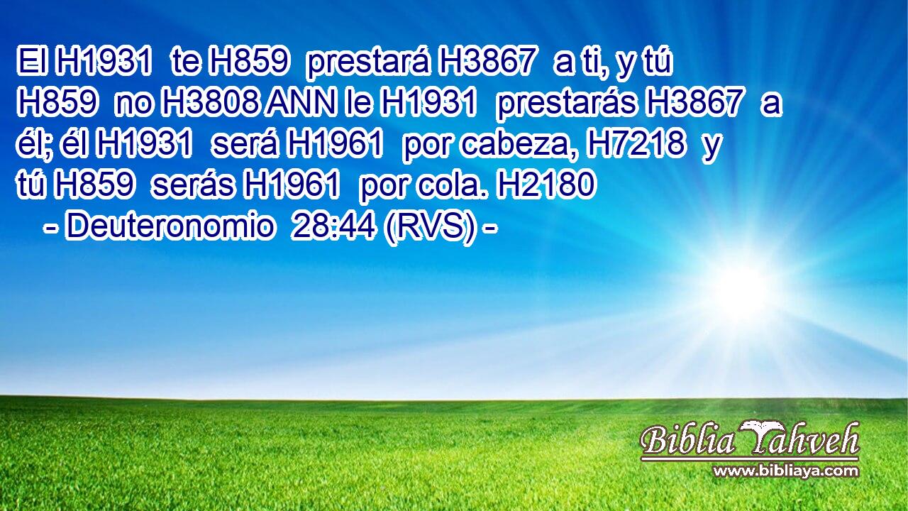 El H1931  te H859  prestará H3867  a ti, y tú H859  no H3808 ANN le H1931  prestarás H3867  a él; él H1931  será H1961  por cabeza, H7218  y tú H859  serás H1961  por cola. H2180  