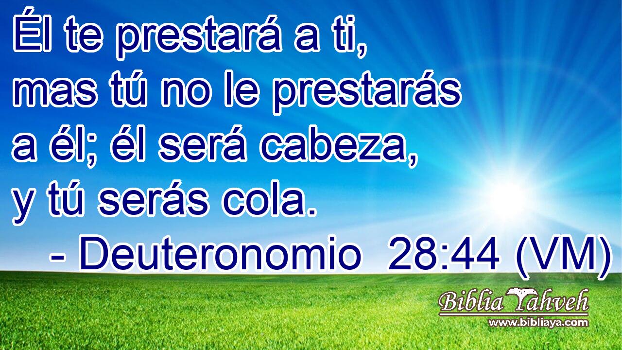  Él te prestará a ti, mas tú no le prestarás a él; él será cabeza, y tú serás cola. 