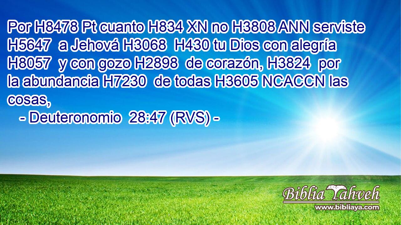 Por H8478 Pt cuanto H834 XN no H3808 ANN serviste H5647  a Jehová H3068  H430 tu Dios con alegría H8057  y con gozo H2898  de corazón, H3824  por la abundancia H7230  de todas H3605 NCACCN las cosas, 