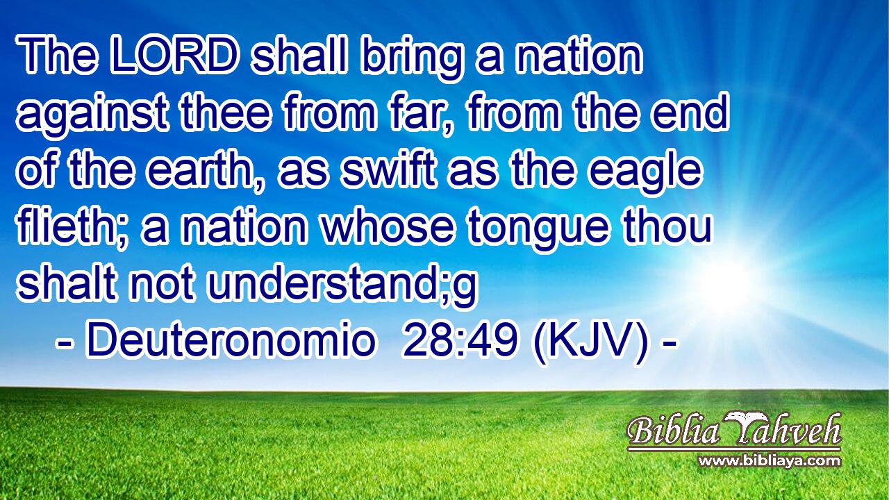 The LORD shall bring a nation against thee from far, from the end of the earth, as swift as the eagle flieth; a nation whose tongue thou shalt not understand;g