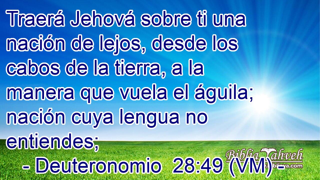 Traerá Jehová sobre ti una nación de lejos, desde los cabos de la tierra, a la manera que vuela el águila; nación cuya lengua no entiendes; 