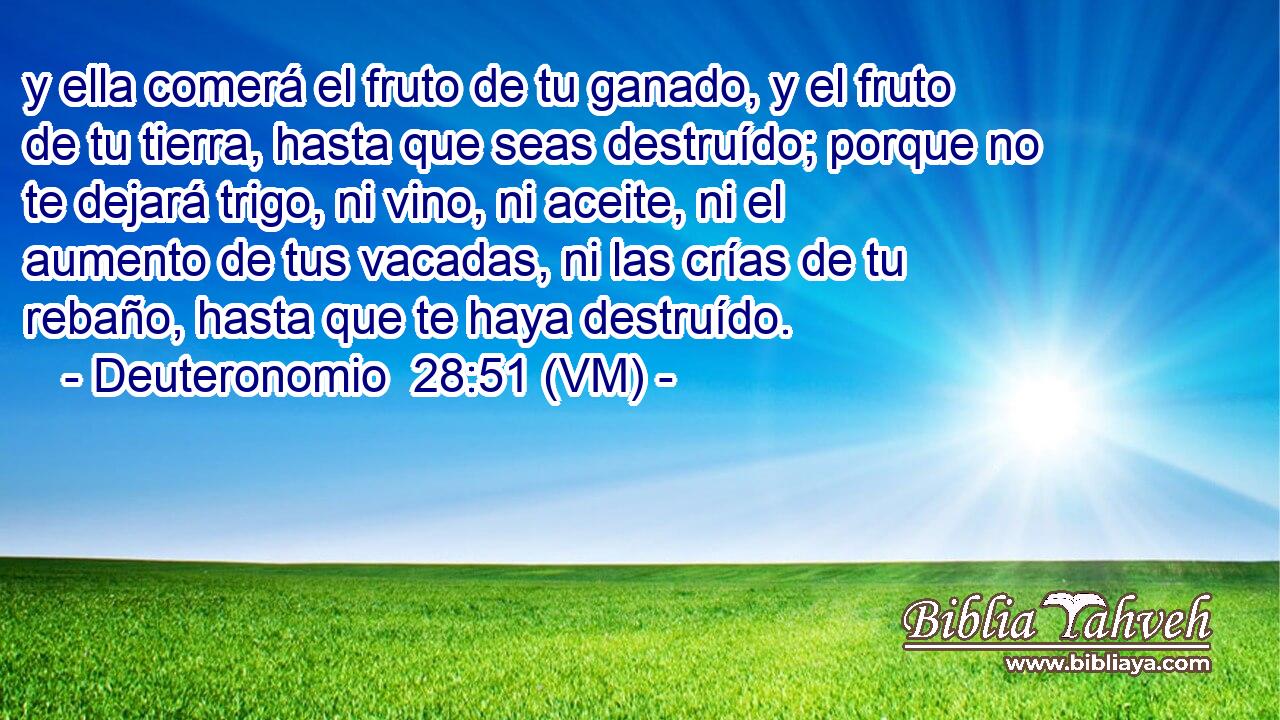  y ella comerá el fruto de tu ganado, y el fruto de tu tierra, hasta que seas destruído; porque no te dejará trigo, ni vino, ni aceite, ni el aumento de tus vacadas, ni las crías de tu rebaño, hasta que te haya destruído. 