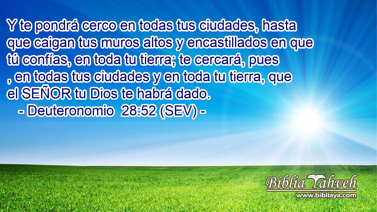 Y te pondrá cerco en todas tus ciudades, hasta que caigan tus muros altos y encastillados en que tú confías, en toda tu tierra; te cercará, pues , en todas tus ciudades y en toda tu tierra, que el SEÑOR tu Dios te habrá dado.