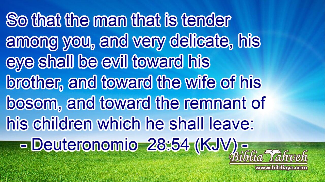 So that the man that is tender among you, and very delicate, his eye shall be evil toward his brother, and toward the wife of his bosom, and toward the remnant of his children which he shall leave: