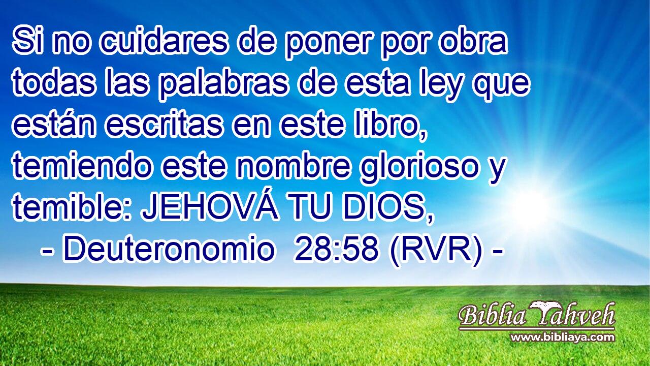 Si no cuidares de poner por obra todas las palabras de esta ley que están escritas en este libro, temiendo este nombre glorioso y temible: JEHOVÁ TU DIOS,