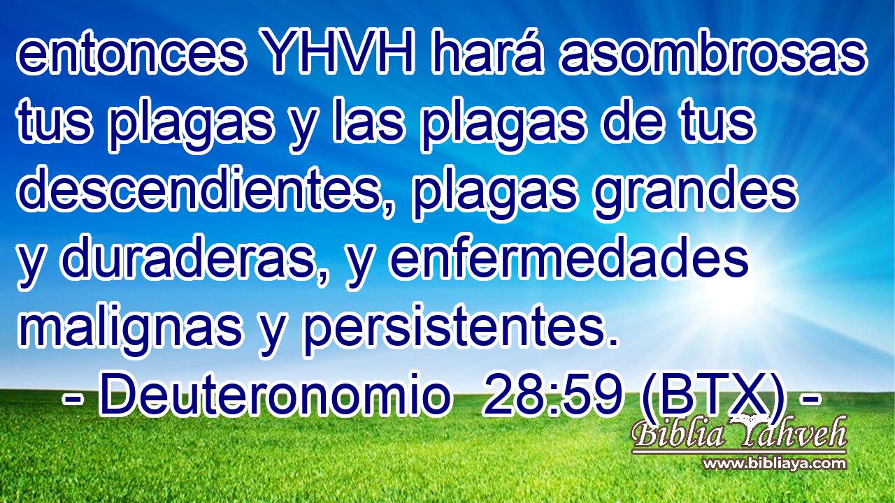 entonces YHVH hará asombrosas tus plagas y las plagas de tus descendientes, plagas grandes y duraderas, y enfermedades malignas y persistentes.