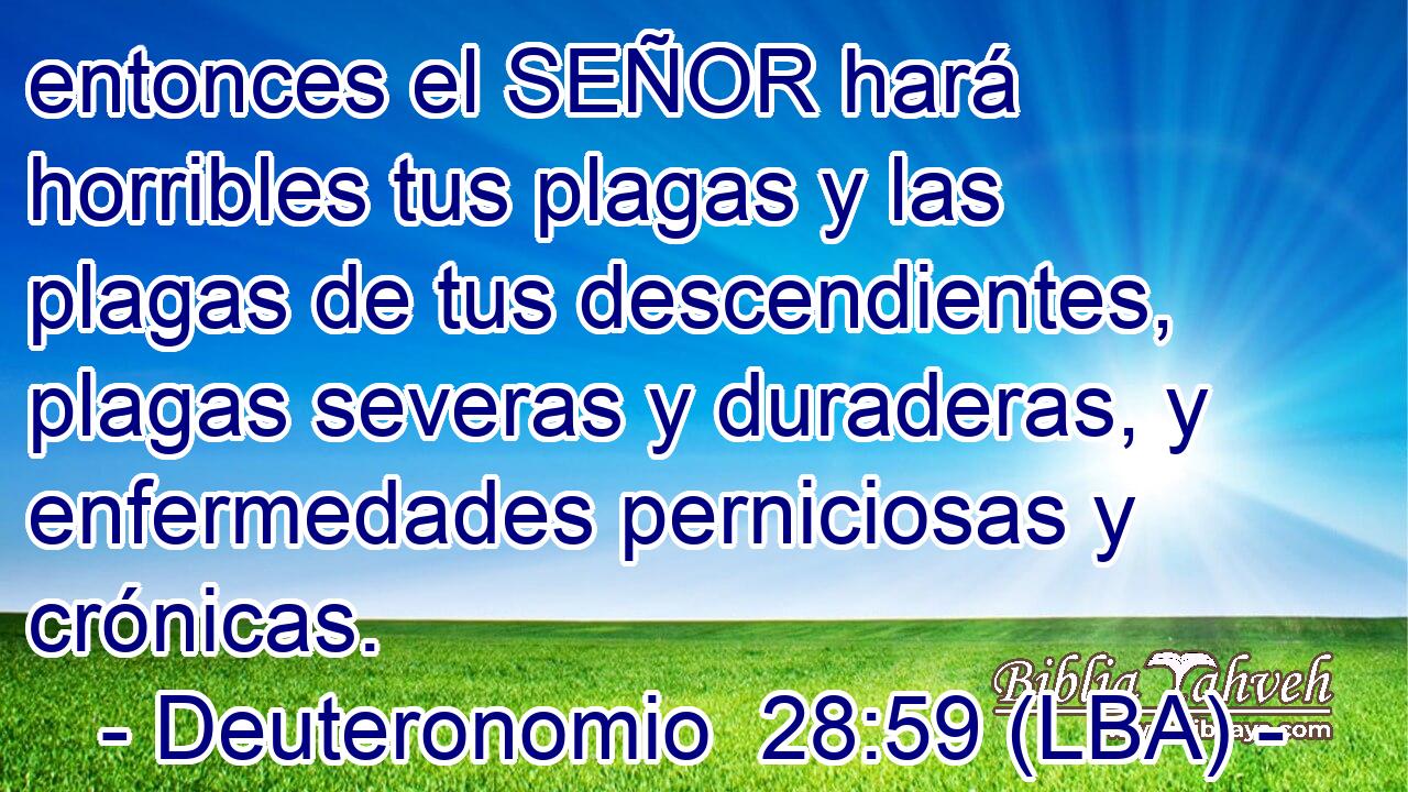 entonces el SEÑOR hará horribles tus plagas y las plagas de tus descendientes, plagas severas y duraderas, y enfermedades perniciosas y crónicas.