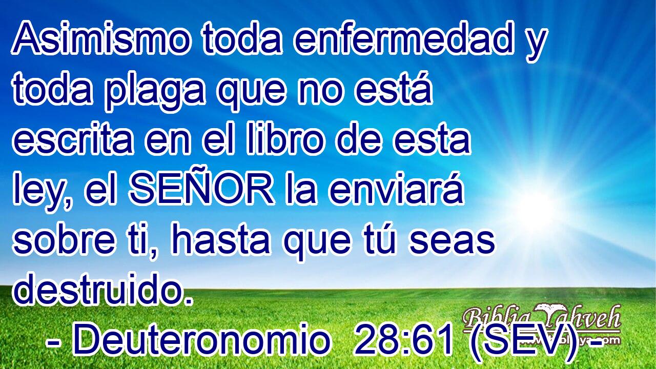 Asimismo toda enfermedad y toda plaga que no está escrita en el libro de esta ley, el SEÑOR la enviará sobre ti, hasta que tú seas destruido.