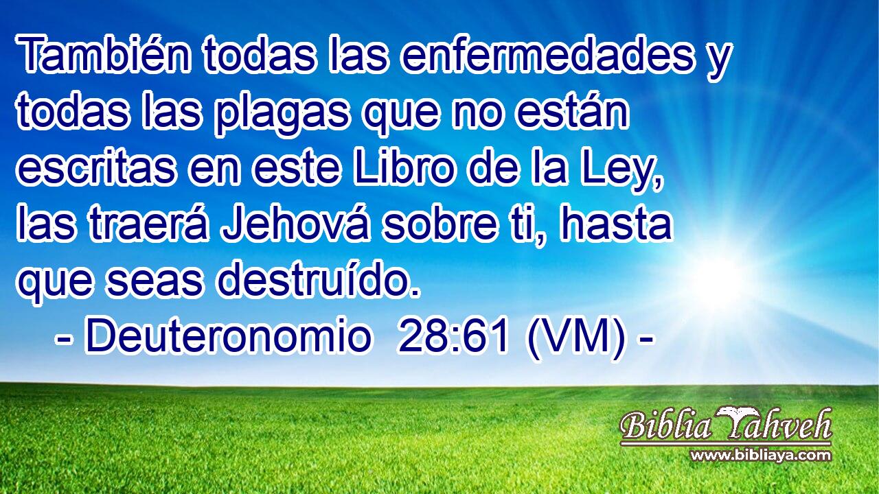  También todas las enfermedades y todas las plagas que no están escritas en este Libro de la Ley, las traerá Jehová sobre ti, hasta que seas destruído. 