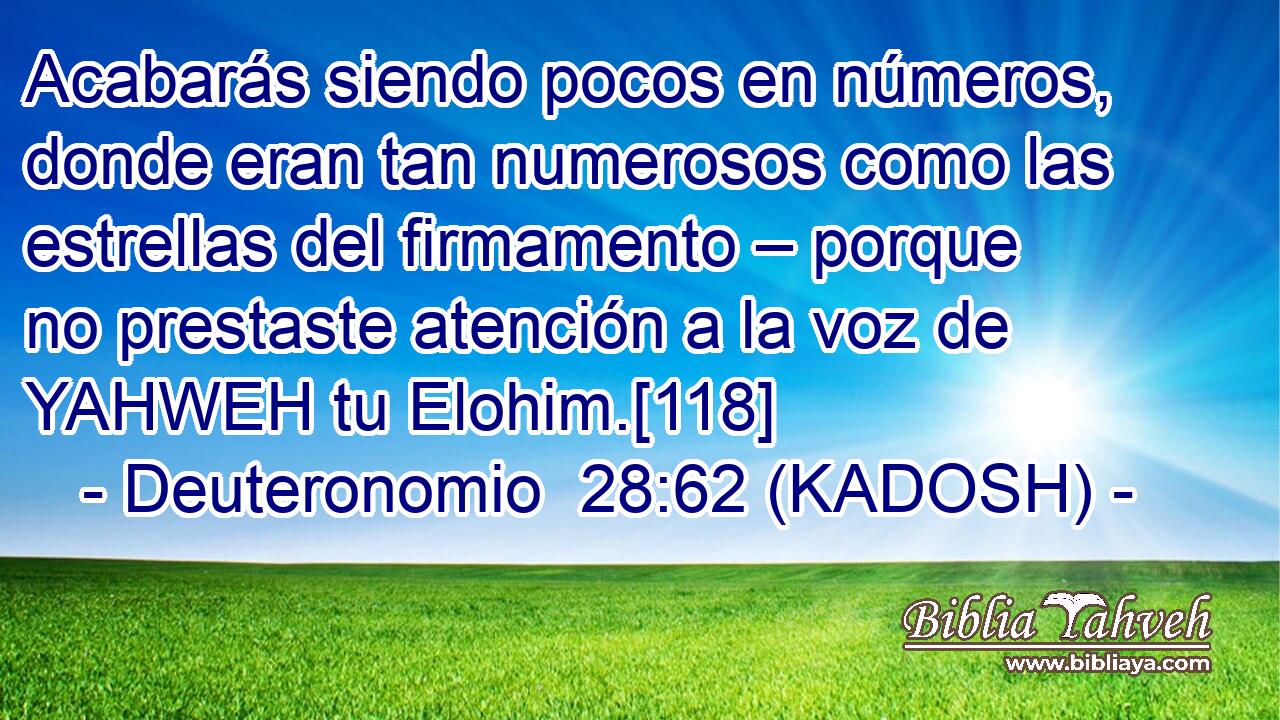  Acabarás siendo pocos en números, donde eran tan numerosos como las estrellas del firmamento – porque no prestaste atención a la voz de YAHWEH tu Elohim.[118] 