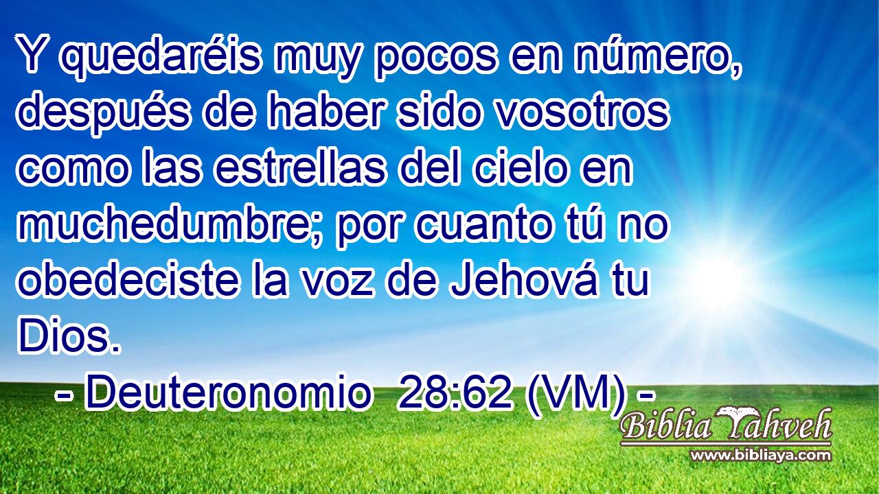  Y quedaréis muy pocos en número, después de haber sido vosotros como las estrellas del cielo en muchedumbre; por cuanto tú no obedeciste la voz de Jehová tu Dios. 