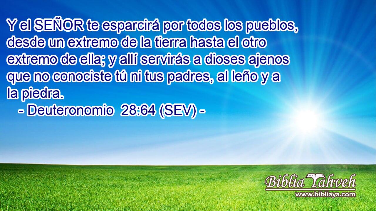 Y el SEÑOR te esparcirá por todos los pueblos, desde un extremo de la tierra hasta el otro extremo de ella; y allí servirás a dioses ajenos que no conociste tú ni tus padres, al leño y a la piedra.