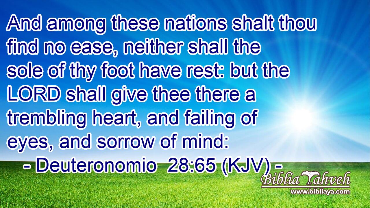 And among these nations shalt thou find no ease, neither shall the sole of thy foot have rest: but the LORD shall give thee there a trembling heart, and failing of eyes, and sorrow of mind: