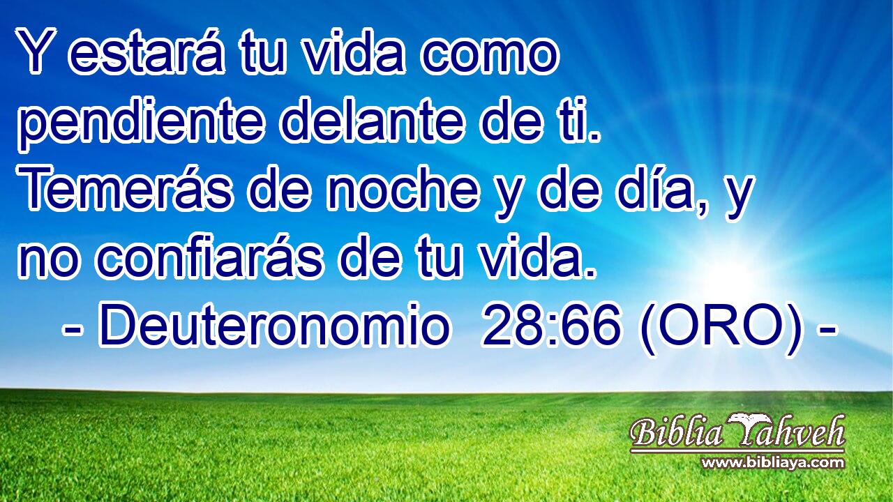  Y estará tu vida como pendiente delante de ti. Temerás de noche y de día, y no confiarás de tu vida. 