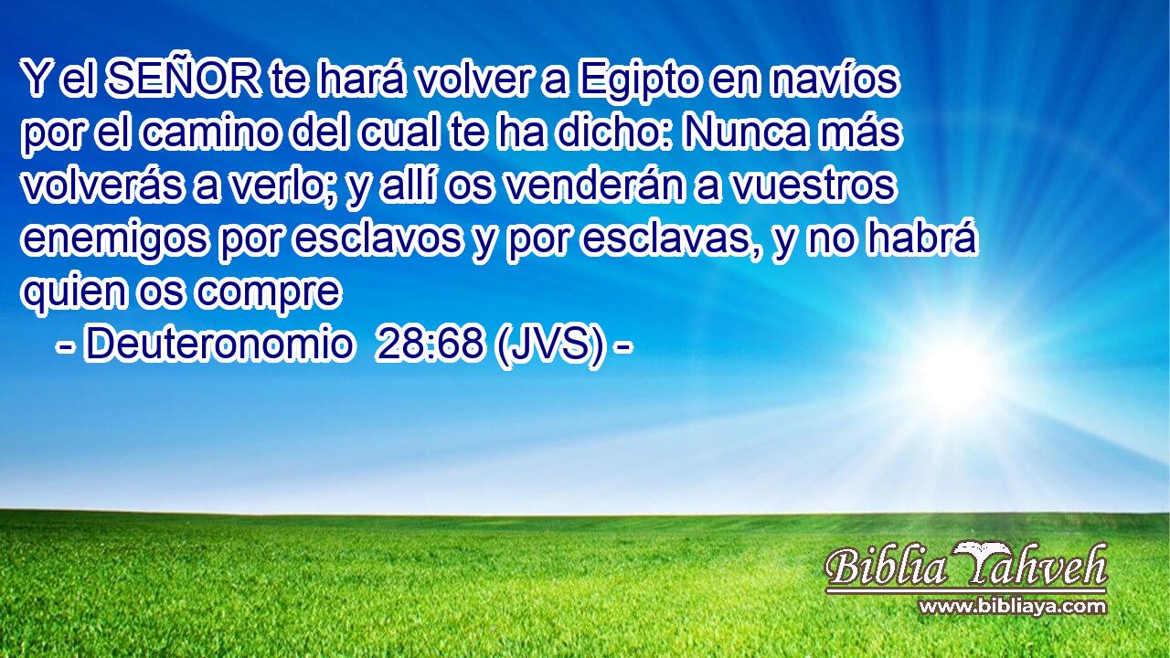Y el SEÑOR te hará volver a Egipto en navíos por el camino del cual te ha dicho: Nunca más volverás a verlo; y allí os venderán a vuestros enemigos por esclavos y por esclavas, y no habrá quien os compre