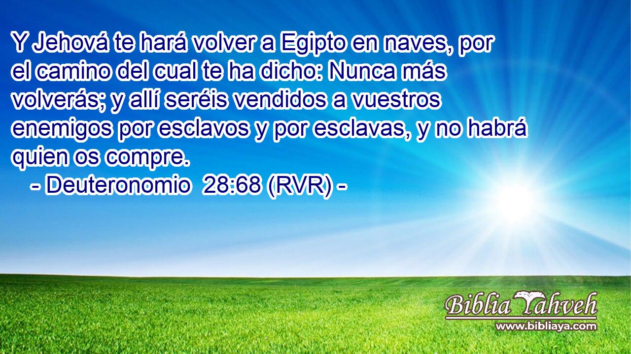 Y Jehová te hará volver a Egipto en naves, por el camino del cual te ha dicho: Nunca más volverás; y allí seréis vendidos a vuestros enemigos por esclavos y por esclavas, y no habrá quien os compre.