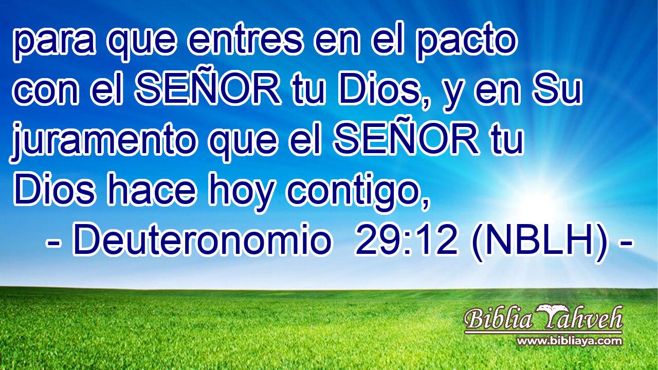  para que entres en el pacto con el SEÑOR tu Dios, y en Su juramento que el SEÑOR tu Dios hace hoy contigo, 