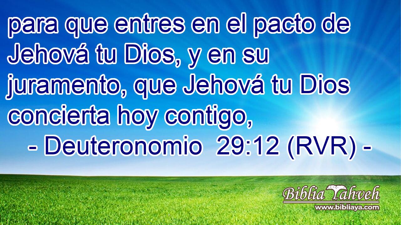 para que entres en el pacto de Jehová tu Dios, y en su juramento, que Jehová tu Dios concierta hoy contigo,