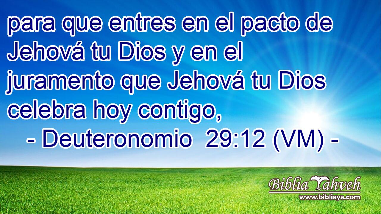  para que entres en el pacto de Jehová tu Dios y en el juramento que Jehová tu Dios celebra hoy contigo, 