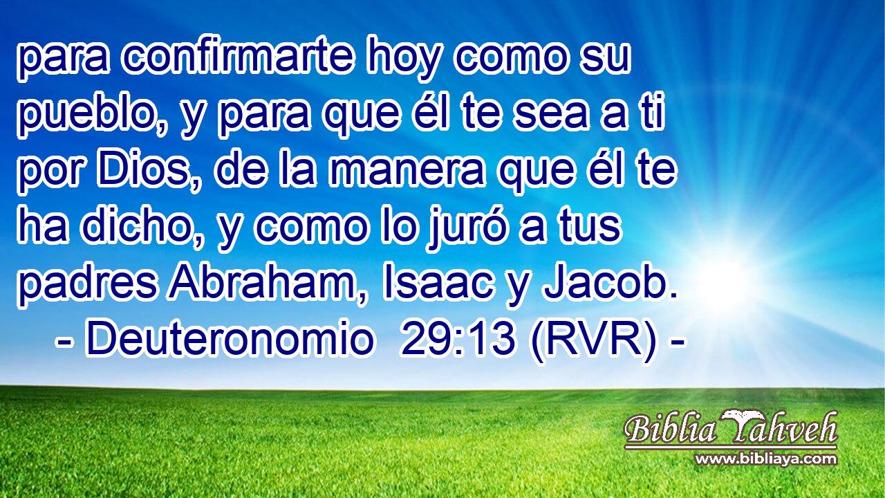 para confirmarte hoy como su pueblo, y para que él te sea a ti por Dios, de la manera que él te ha dicho, y como lo juró a tus padres Abraham, Isaac y Jacob.