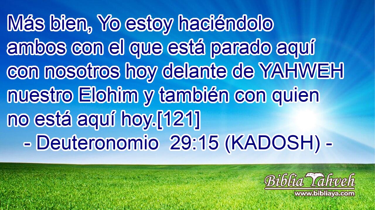  Más bien, Yo estoy haciéndolo ambos con el que está parado aquí con nosotros hoy delante de YAHWEH nuestro Elohim y también con quien no está aquí hoy.[121] 
