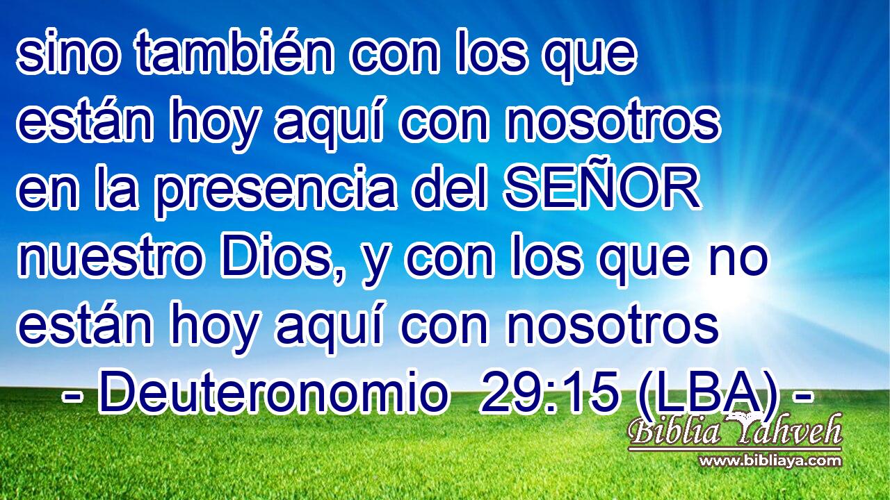 sino también con los que están hoy aquí con nosotros en la presencia del SEÑOR nuestro Dios, y con los que no están hoy aquí con nosotros