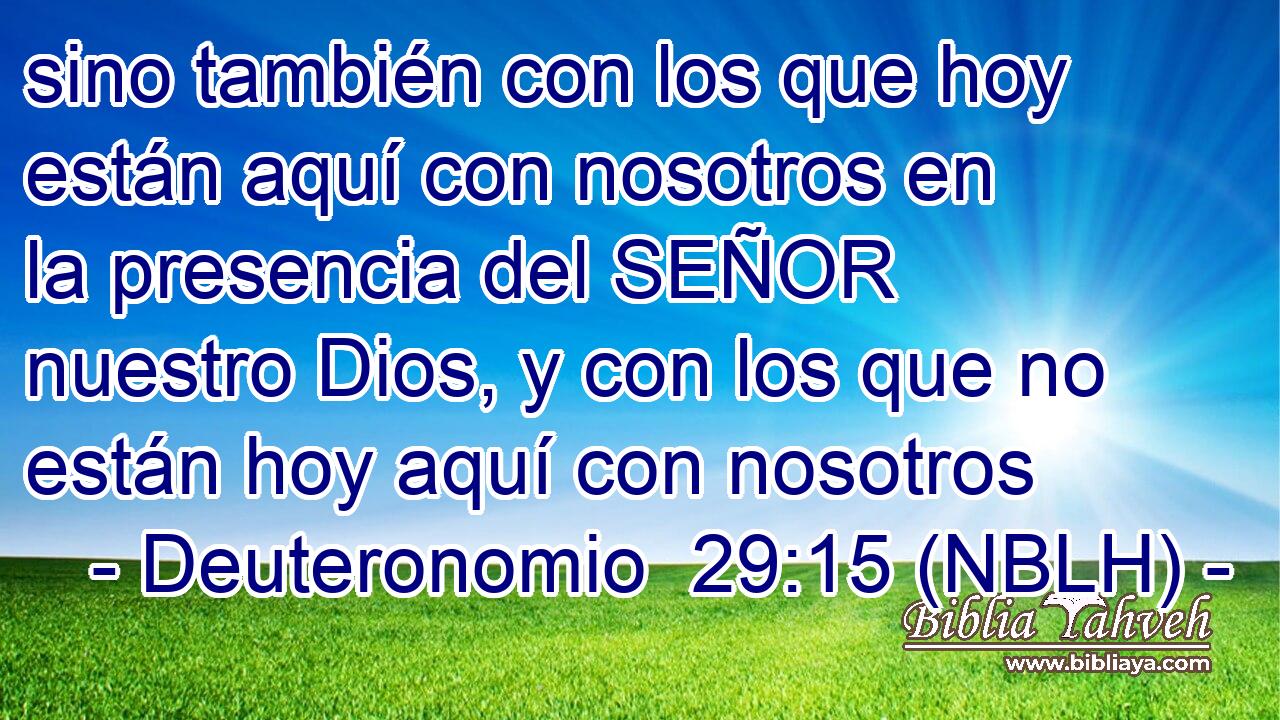  sino también con los que hoy están aquí con nosotros en la presencia del SEÑOR nuestro Dios, y con los que no están hoy aquí con nosotros 