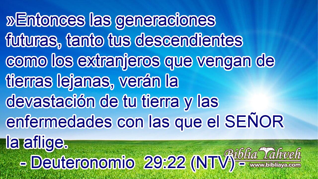»Entonces las generaciones futuras, tanto tus descendientes como los extranjeros que vengan de tierras lejanas, verán la devastación de tu tierra y las enfermedades con las que el SEÑOR la aflige.