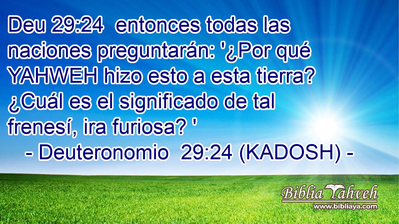  entonces todas las naciones preguntarán: '¿Por qué YAHWEH hizo esto a esta tierra? ¿Cuál es el significado de tal frenesí, ira furiosa? ' 
