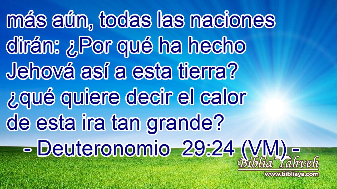  más aún, todas las naciones dirán: ¿Por qué ha hecho Jehová así a esta tierra? ¿qué quiere decir el calor de esta ira tan grande? 