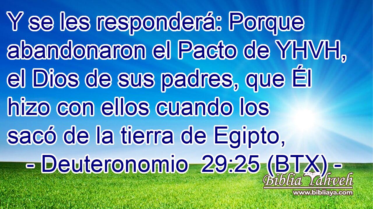 Y se les responderá: Porque abandonaron el Pacto de YHVH, el Dios de sus padres, que Él hizo con ellos cuando los sacó de la tierra de Egipto,