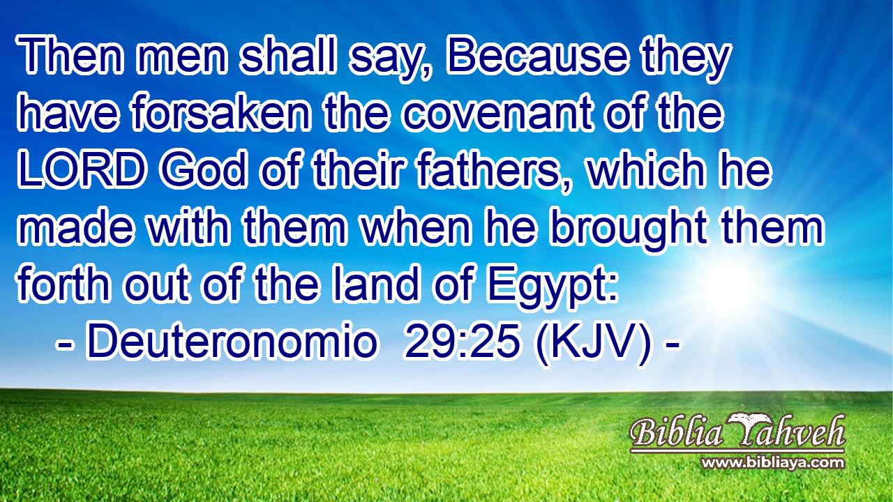 Then men shall say, Because they have forsaken the covenant of the LORD God of their fathers, which he made with them when he brought them forth out of the land of Egypt: