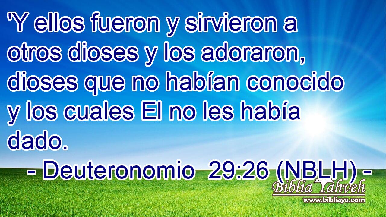  'Y ellos fueron y sirvieron a otros dioses y los adoraron, dioses que no habían conocido y los cuales El no les había dado. 