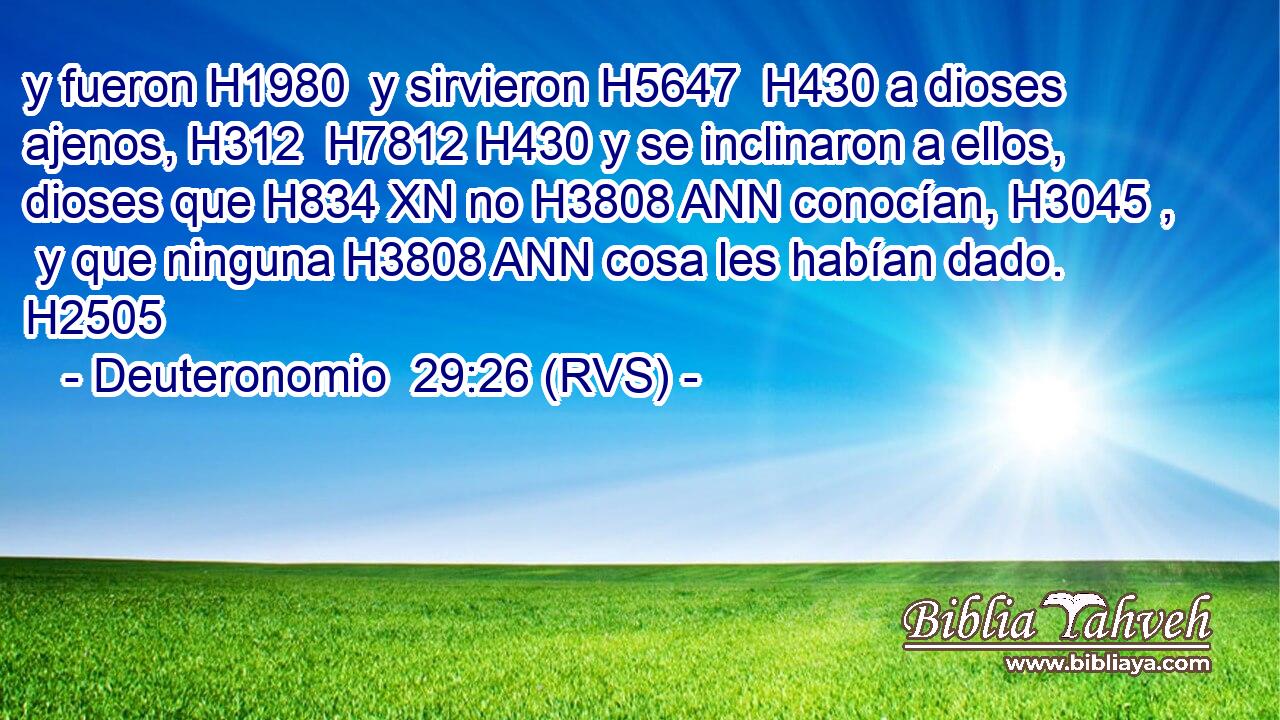 y fueron H1980  y sirvieron H5647  H430 a dioses ajenos, H312  H7812 H430 y se inclinaron a ellos, dioses que H834 XN no H3808 ANN conocían, H3045 ,  y que ninguna H3808 ANN cosa les habían dado. H2505  