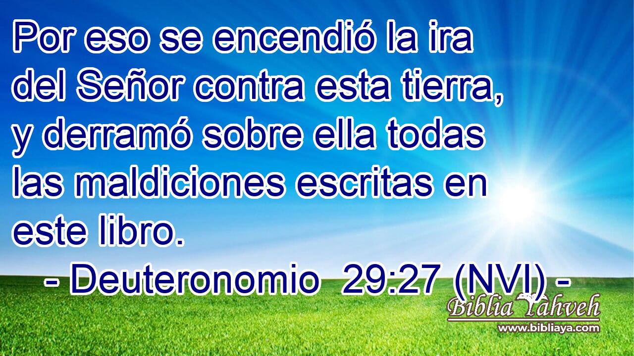  Por eso se encendió la ira del Señor contra esta tierra, y derramó sobre ella todas las maldiciones escritas en este libro. 