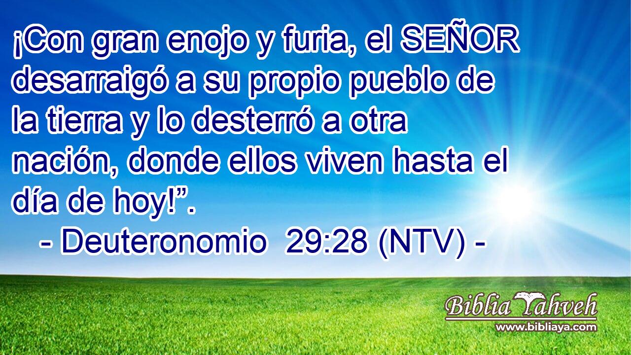 ¡Con gran enojo y furia, el SEÑOR desarraigó a su propio pueblo de la tierra y lo desterró a otra nación, donde ellos viven hasta el día de hoy!”.