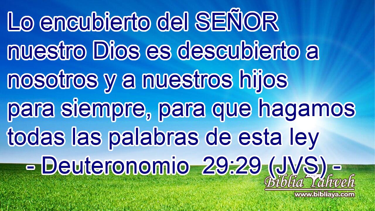 Lo encubierto del SEÑOR nuestro Dios es descubierto a nosotros y a nuestros hijos para siempre, para que hagamos todas las palabras de esta ley
