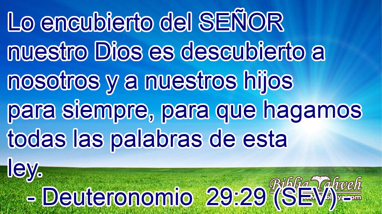 Lo encubierto del SEÑOR nuestro Dios es descubierto a nosotros y a nuestros hijos para siempre, para que hagamos todas las palabras de esta ley.