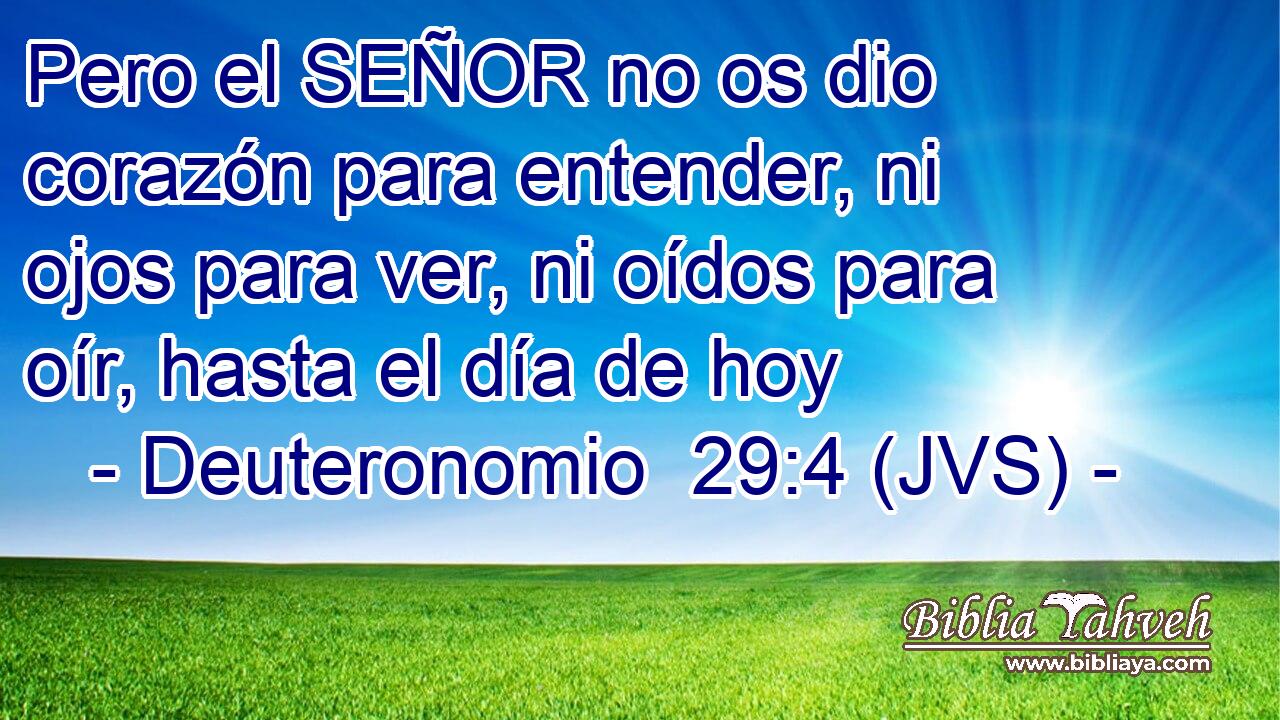 Pero el SEÑOR no os dio corazón para entender, ni ojos para ver, ni oídos para oír, hasta el día de hoy