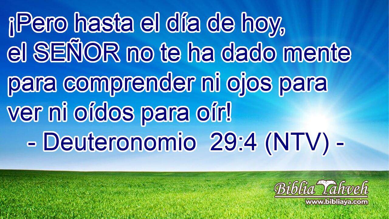 ¡Pero hasta el día de hoy, el SEÑOR no te ha dado mente para comprender ni ojos para ver ni oídos para oír!