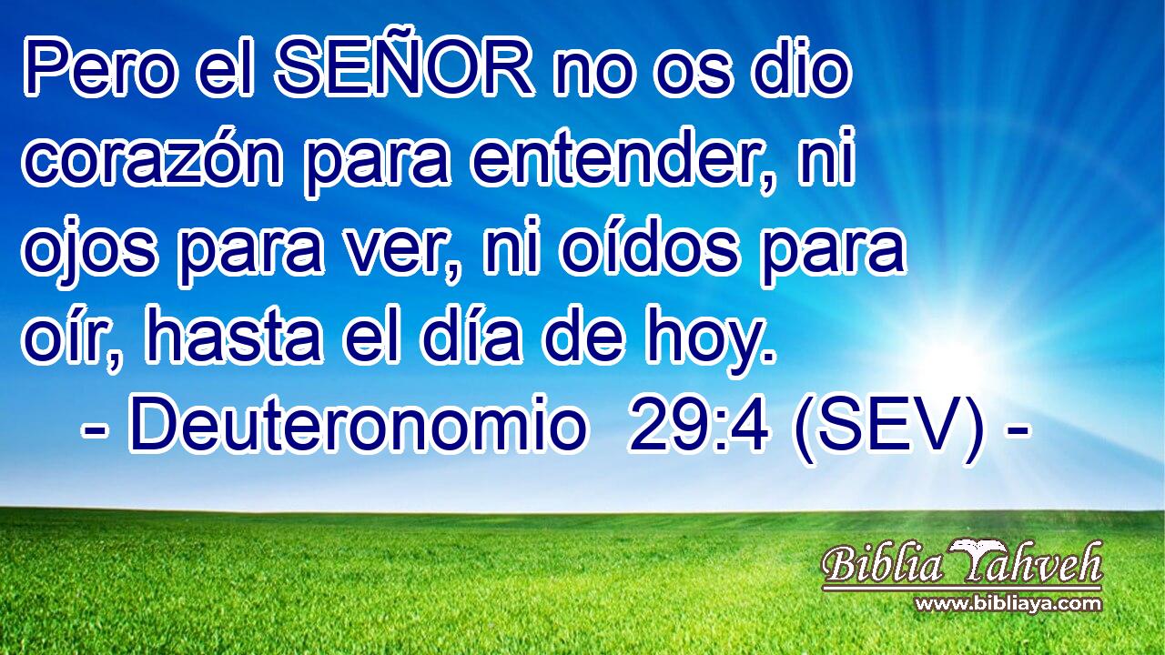 Pero el SEÑOR no os dio corazón para entender, ni ojos para ver, ni oídos para oír, hasta el día de hoy.