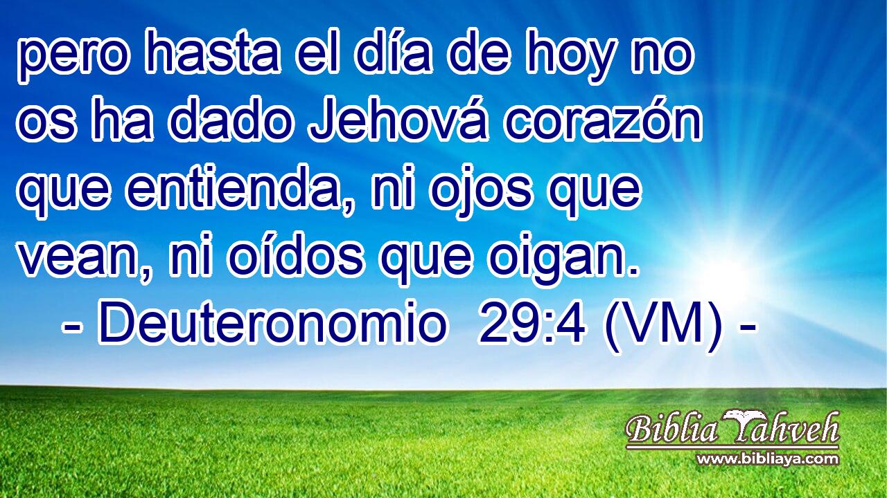  pero hasta el día de hoy no os ha dado Jehová corazón que entienda, ni ojos que vean, ni oídos que oigan. 