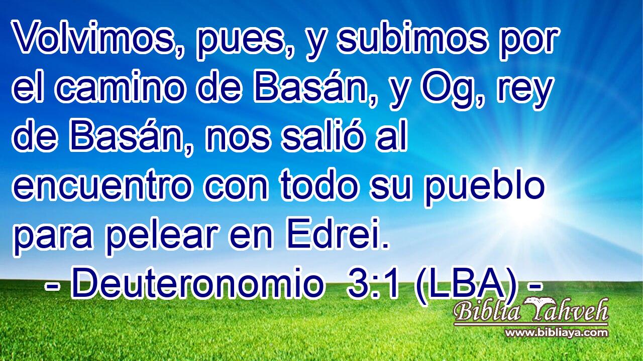 Volvimos, pues, y subimos por el camino de Basán, y Og, rey de Basán, nos salió al encuentro con todo su pueblo para pelear en Edrei.