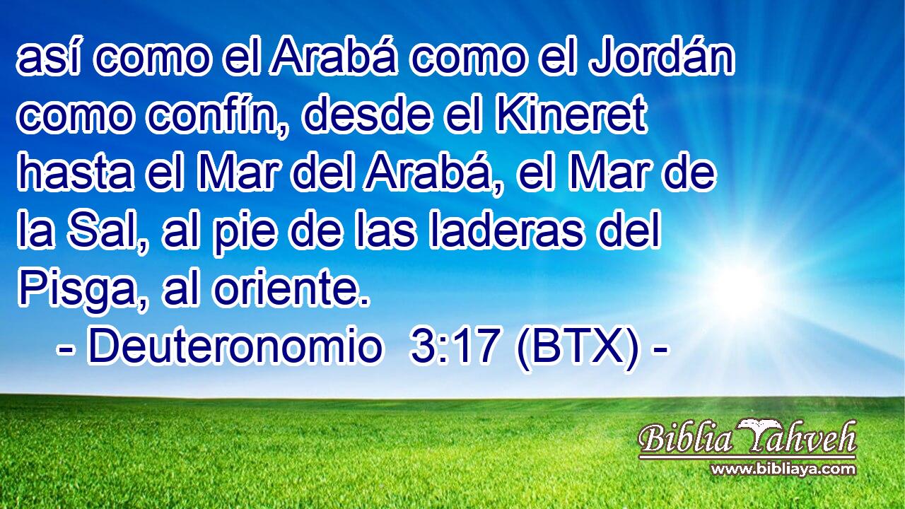 así como el Arabá como el Jordán como confín, desde el Kineret hasta el Mar del Arabá, el Mar de la Sal, al pie de las laderas del Pisga, al oriente.