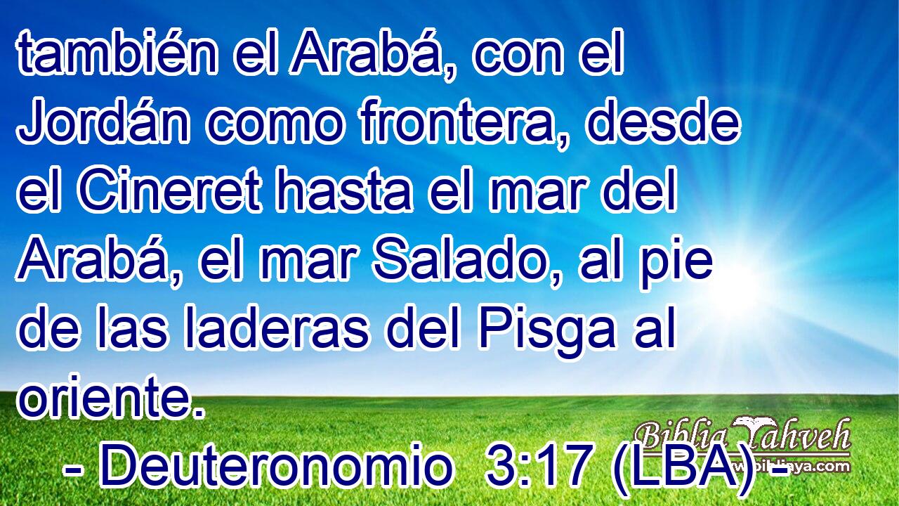 también el Arabá, con el Jordán como frontera, desde el Cineret hasta el mar del Arabá, el mar Salado, al pie de las laderas del Pisga al oriente.