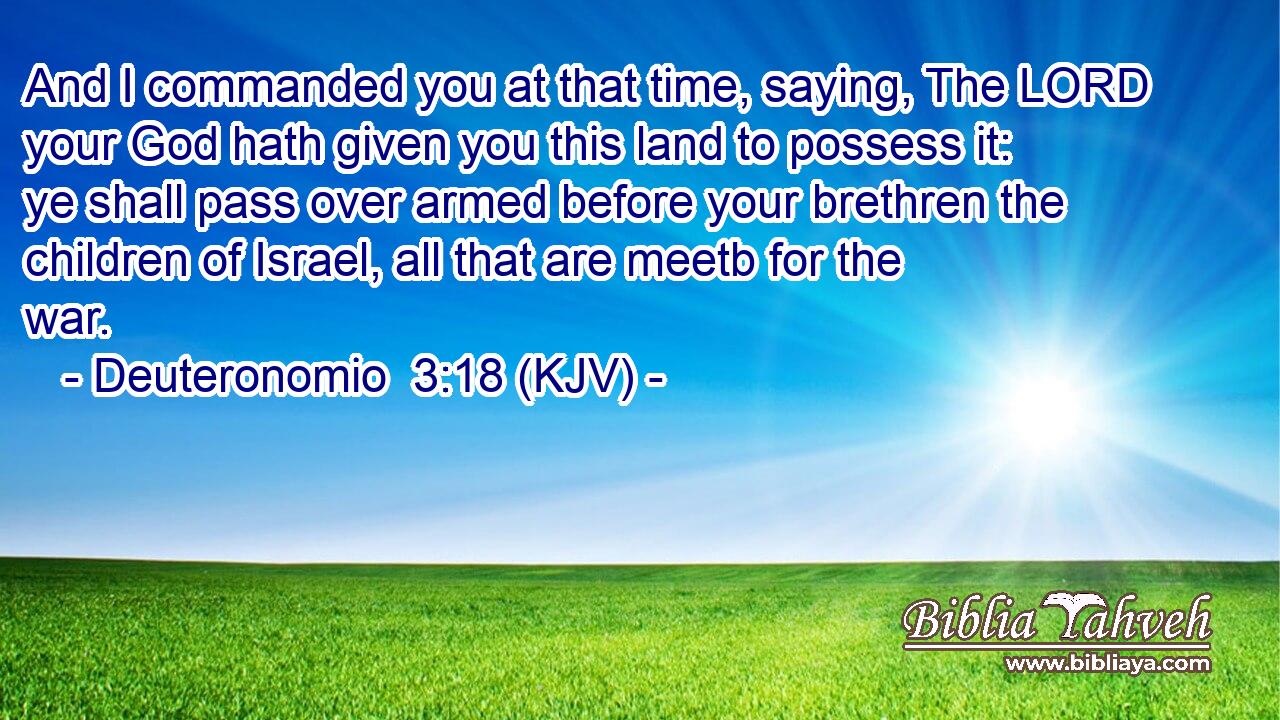 And I commanded you at that time, saying, The LORD your God hath given you this land to possess it: ye shall pass over armed before your brethren the children of Israel, all that are meetb for the war.